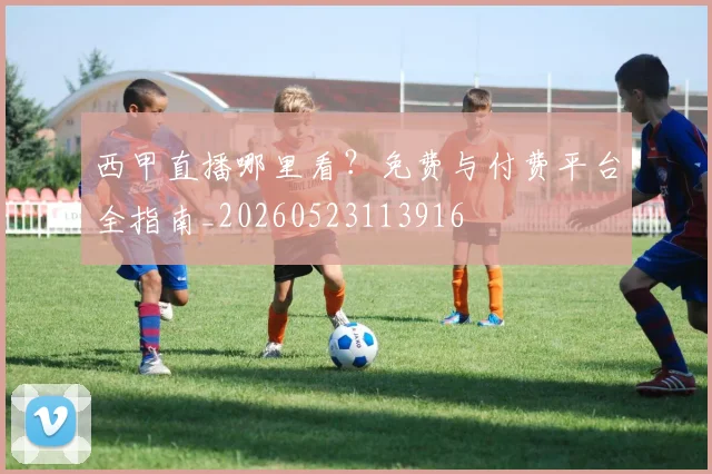 西甲直播哪里看?免费与付费平台全指南_20260523113916