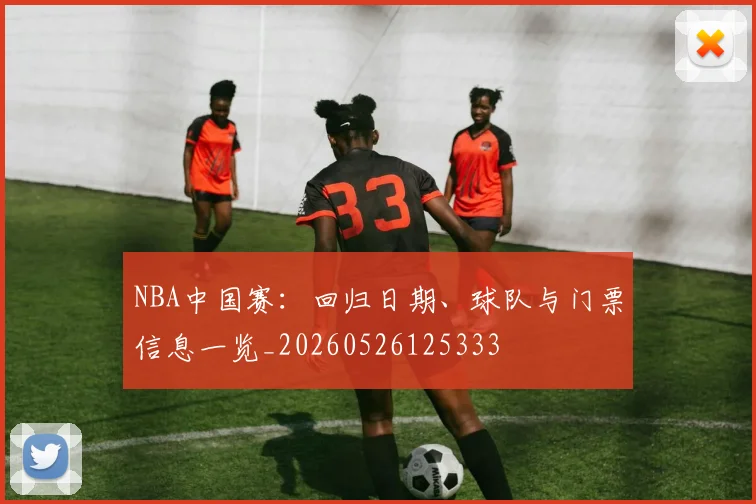 NBA中国赛:回归日期、球队与门票信息一览_20260526125333
