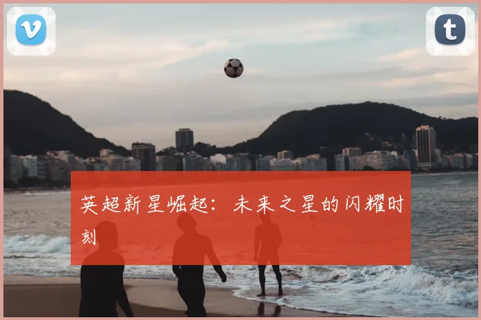 英超新星崛起:未来之星的闪耀时刻
