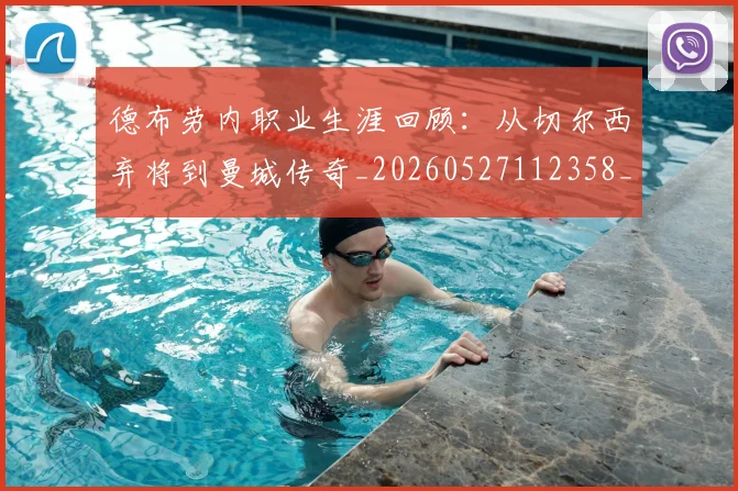 德布劳内职业生涯回顾:从切尔西弃将到曼城传奇_20260527112358_20260609182554
