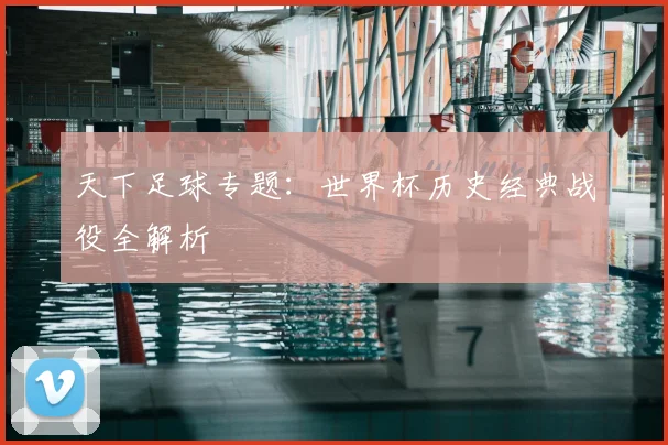 天下足球专题:世界杯历史经典战役全解析