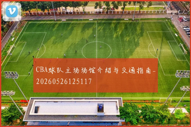 CBA球队主场场馆介绍与交通指南_20260526125117