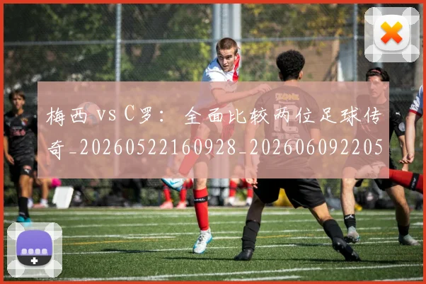 梅西 vs C罗：全面比较两位足球传奇_20260522160928_20260609220520