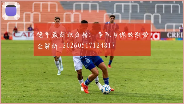 德甲最新积分榜:争冠与保级形势全解析_20260517124817