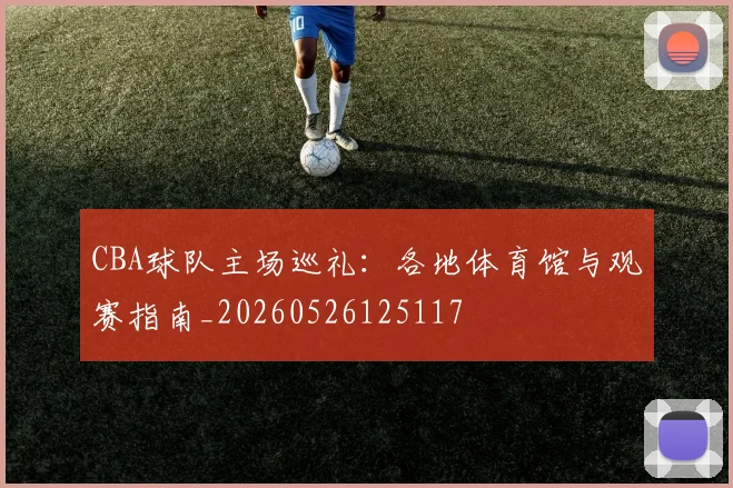 CBA球队主场巡礼:各地体育馆与观赛指南_20260526125117