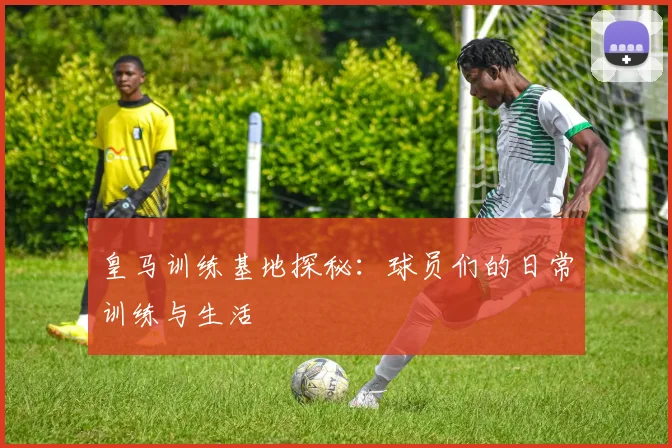 皇马训练基地探秘:球员们的日常训练与生活