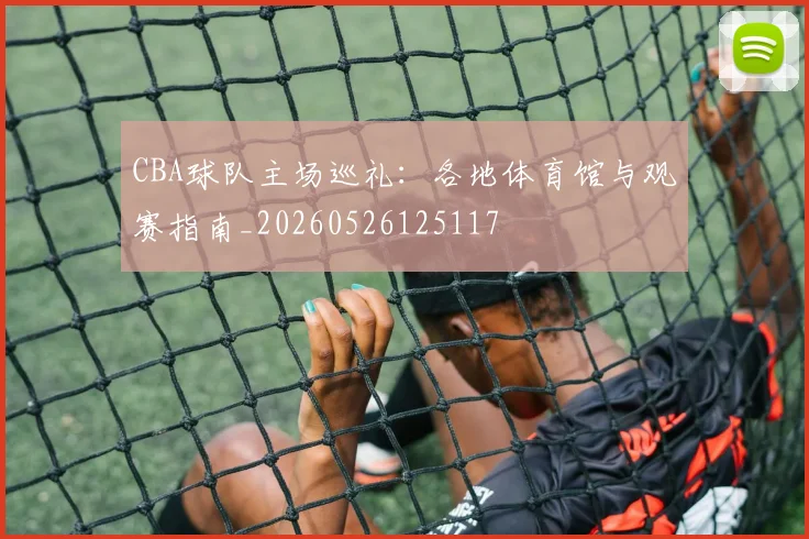 CBA球队主场巡礼:各地体育馆与观赛指南_20260526125117