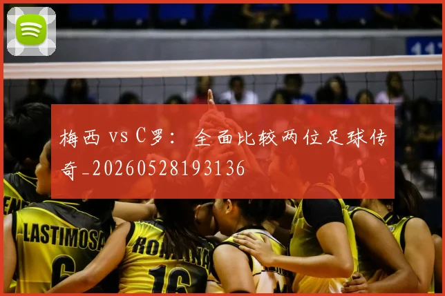梅西 vs C罗:全面比较两位足球传奇_20260528193136