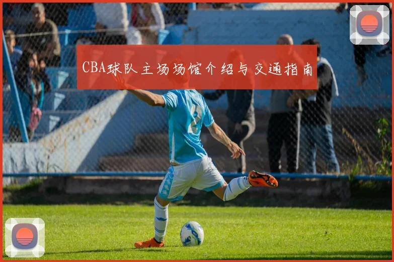 CBA球队主场场馆介绍与交通指南