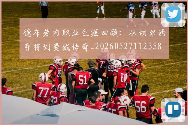 德布劳内职业生涯回顾:从切尔西弃将到曼城传奇_20260527112358
