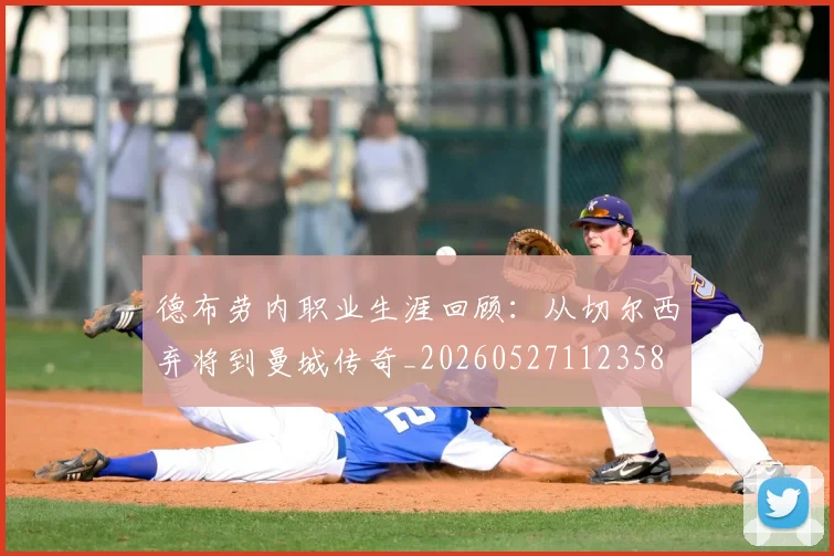 德布劳内职业生涯回顾:从切尔西弃将到曼城传奇_20260527112358