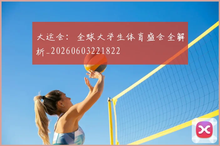 大运会:全球大学生体育盛会全解析_20260603221822